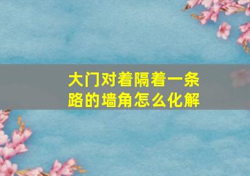 大门对着隔着一条路的墙角怎么化解