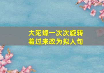 大陀螺一次次旋转着过来改为拟人句