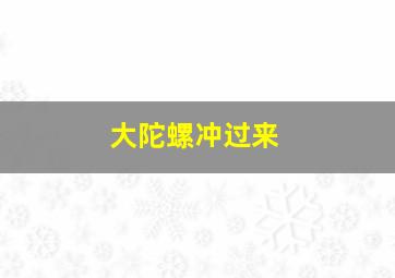 大陀螺冲过来