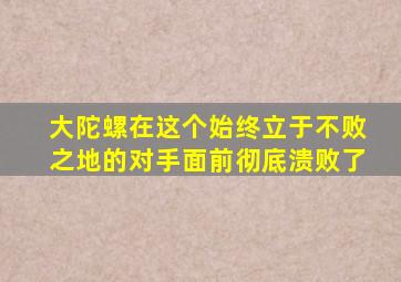 大陀螺在这个始终立于不败之地的对手面前彻底溃败了