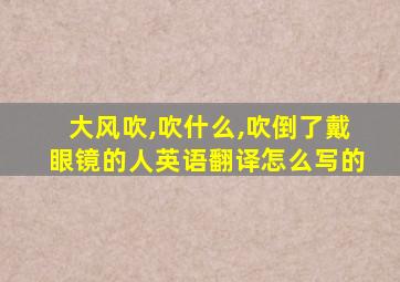 大风吹,吹什么,吹倒了戴眼镜的人英语翻译怎么写的