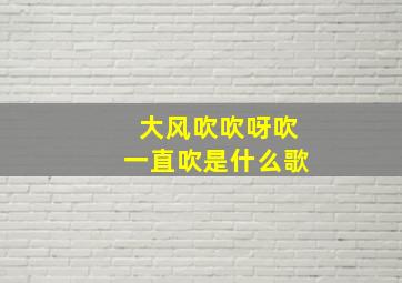 大风吹吹呀吹一直吹是什么歌