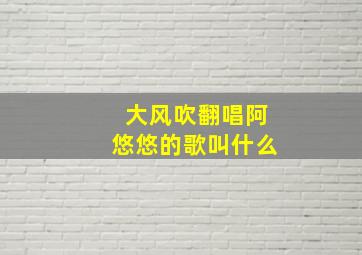 大风吹翻唱阿悠悠的歌叫什么