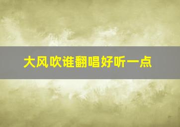 大风吹谁翻唱好听一点