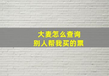 大麦怎么查询别人帮我买的票