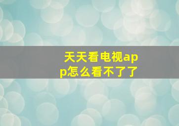 天天看电视app怎么看不了了