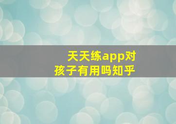 天天练app对孩子有用吗知乎