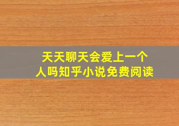 天天聊天会爱上一个人吗知乎小说免费阅读