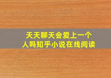 天天聊天会爱上一个人吗知乎小说在线阅读