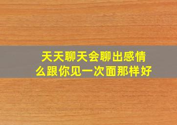 天天聊天会聊出感情么跟你见一次面那样好