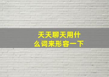 天天聊天用什么词来形容一下