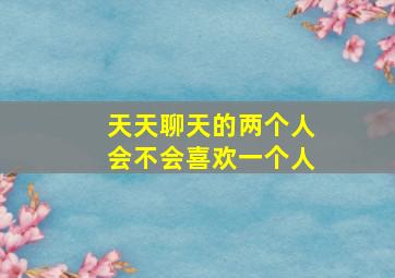 天天聊天的两个人会不会喜欢一个人