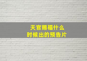 天官赐福什么时候出的预告片