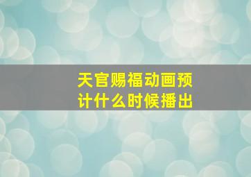 天官赐福动画预计什么时候播出