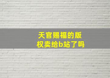 天官赐福的版权卖给b站了吗