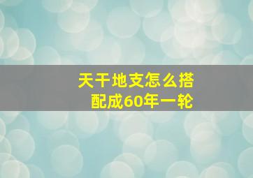 天干地支怎么搭配成60年一轮