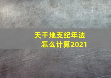 天干地支纪年法怎么计算2021