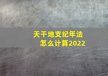 天干地支纪年法怎么计算2022