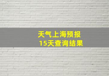 天气上海预报15天查询结果