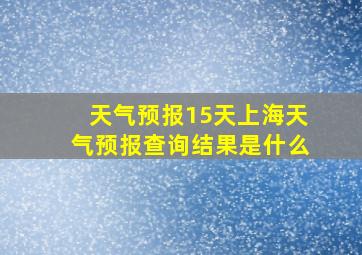 天气预报15天上海天气预报查询结果是什么