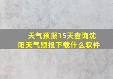 天气预报15天查询沈阳天气预报下载什么软件