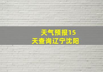 天气预报15天查询辽宁沈阳