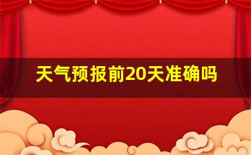 天气预报前20天准确吗