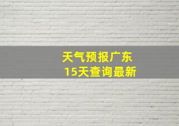 天气预报广东15天查询最新