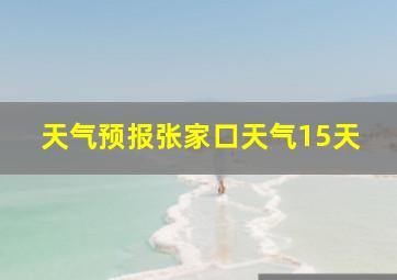 天气预报张家口天气15天