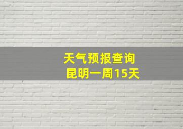 天气预报查询昆明一周15天