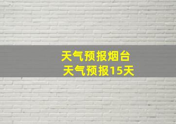 天气预报烟台天气预报15天