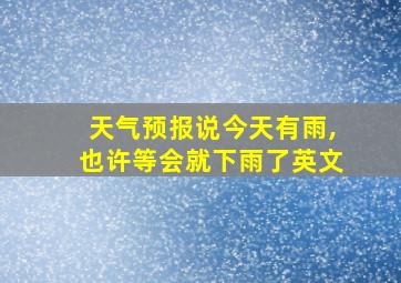 天气预报说今天有雨,也许等会就下雨了英文