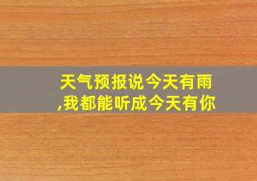 天气预报说今天有雨,我都能听成今天有你