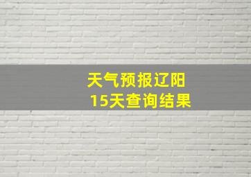 天气预报辽阳15天查询结果