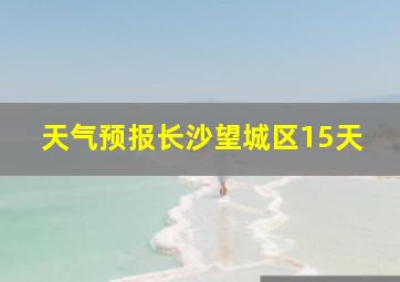 天气预报长沙望城区15天