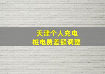 天津个人充电桩电费差额调整