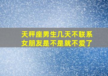 天秤座男生几天不联系女朋友是不是就不爱了