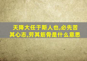 天降大任于斯人也,必先苦其心志,劳其筋骨是什么意思