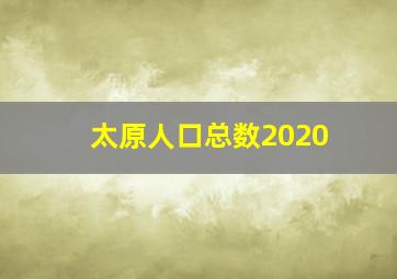 太原人口总数2020