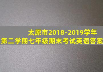 太原市2018-2019学年第二学期七年级期末考试英语答案