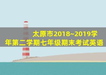 太原市2018~2019学年第二学期七年级期末考试英语