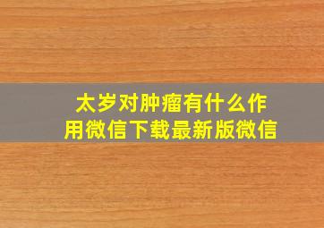 太岁对肿瘤有什么作用微信下载最新版微信