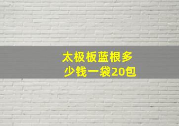 太极板蓝根多少钱一袋20包