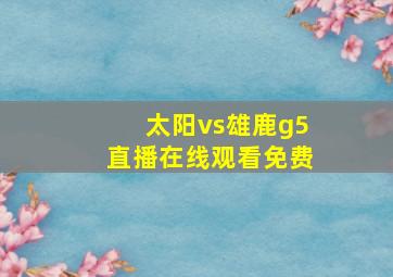 太阳vs雄鹿g5直播在线观看免费