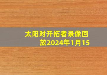 太阳对开拓者录像回放2024年1月15