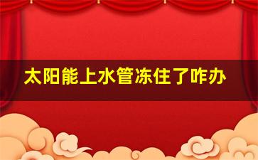 太阳能上水管冻住了咋办