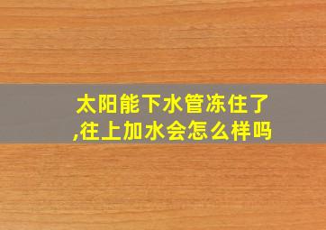 太阳能下水管冻住了,往上加水会怎么样吗