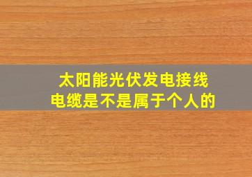 太阳能光伏发电接线电缆是不是属于个人的