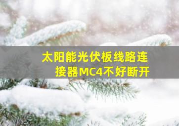 太阳能光伏板线路连接器MC4不好断开