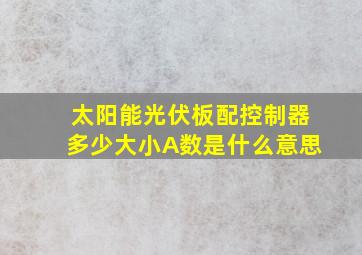 太阳能光伏板配控制器多少大小A数是什么意思